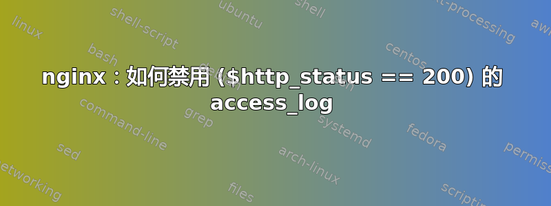 nginx：如何禁用 ($http_status == 200) 的 access_log