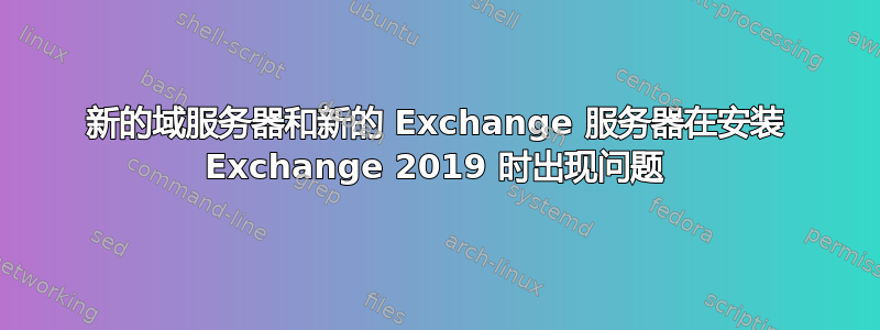 新的域服务器和新的 Exchange 服务器在安装 Exchange 2019 时出现问题