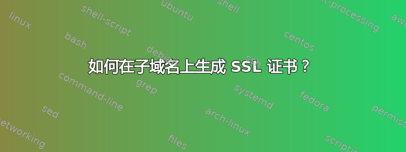 如何在子域名上生成 SSL 证书？