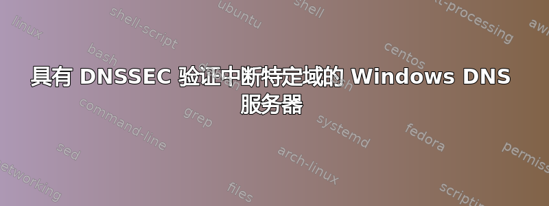 具有 DNSSEC 验证中断特定域的 Windows DNS 服务器