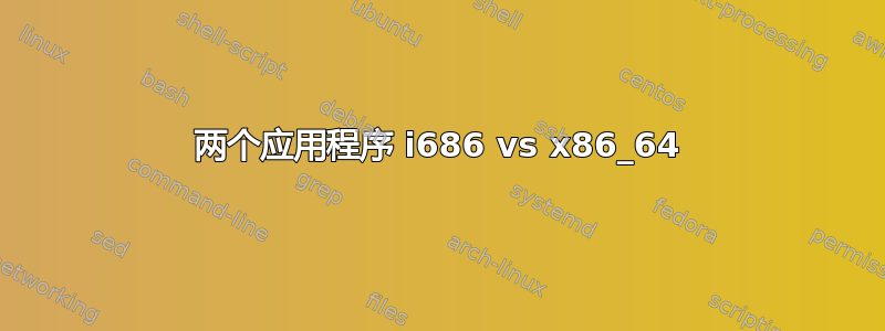 两个应用程序 i686 vs x86_64