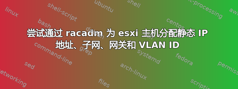 尝试通过 racadm 为 esxi 主机分配静态 IP 地址、子网、网关和 VLAN ID