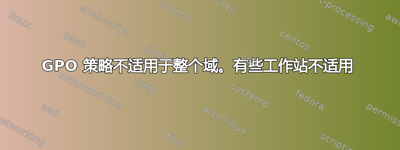 GPO 策略不适用于整个域。有些工作站不适用