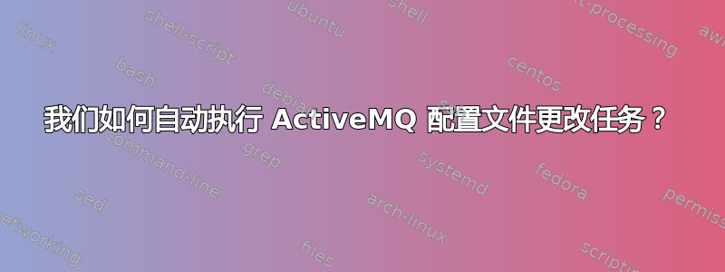 我们如何自动执行 ActiveMQ 配置文件更改任务？