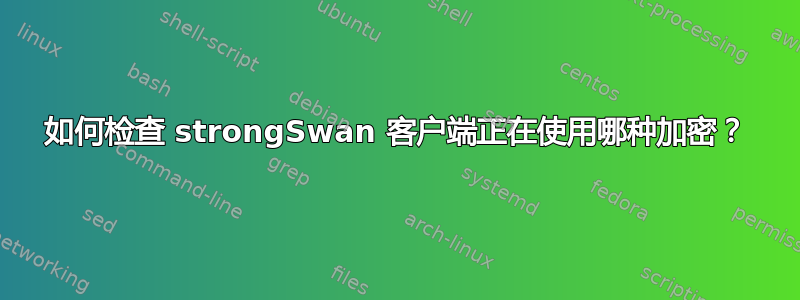 如何检查 strongSwan 客户端正在使用哪种加密？