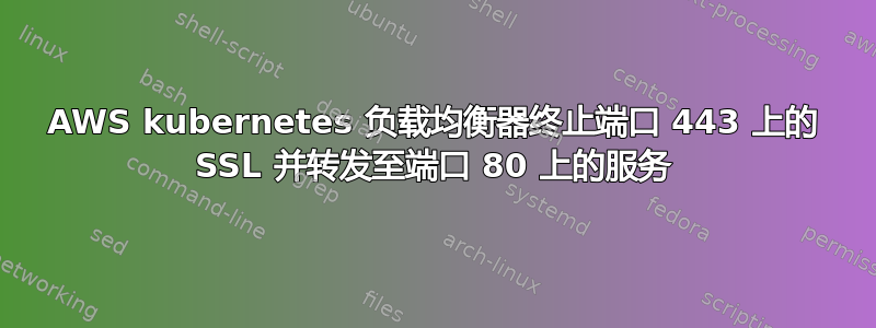 AWS kubernetes 负载均衡器终止端口 443 上的 SSL 并转发至端口 80 上的服务