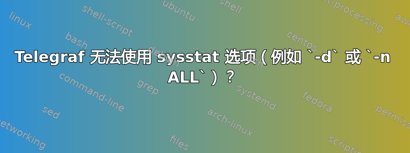 Telegraf 无法使用 sysstat 选项（例如 `-d` 或 `-n ALL`）？