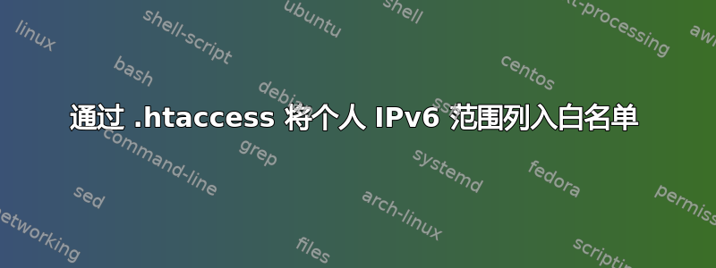 通过 .htaccess 将个人 IPv6 范围列入白名单