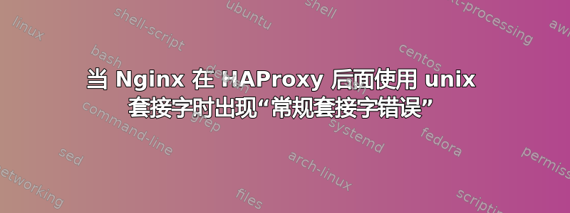 当 Nginx 在 HAProxy 后面使用 unix 套接字时出现“常规套接字错误”