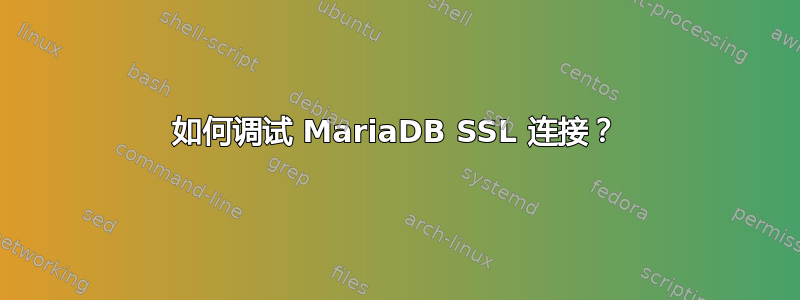 如何调试 MariaDB SSL 连接？