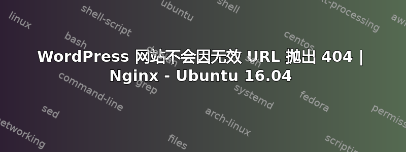 WordPress 网站不会因无效 URL 抛出 404 | Nginx - Ubuntu 16.04