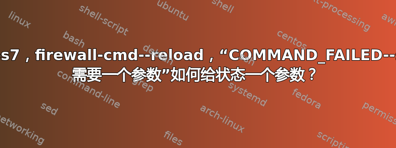 Centos7，firewall-cmd--reload，“COMMAND_FAILED--state 需要一个参数”如何给状态一个参数？