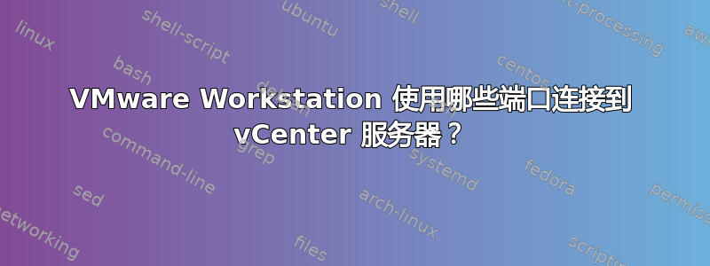 VMware Workstation 使用哪些端口连接到 vCenter 服务器？