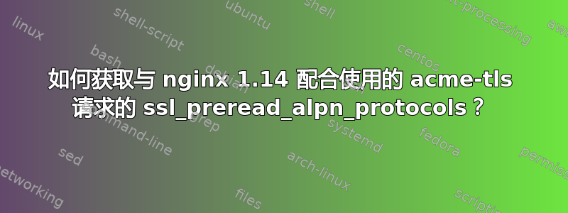 如何获取与 nginx 1.14 配合使用的 acme-tls 请求的 ssl_preread_alpn_protocols？