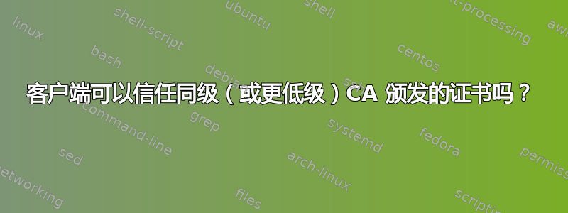 客户端可以信任同级（或更低级）CA 颁发的证书吗？