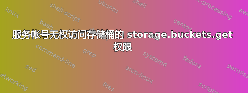 服务帐号无权访问存储桶的 storage.buckets.get 权限