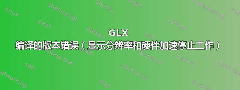 GLX 编译的版本错误（显示分辨率和硬件加速停止工作）