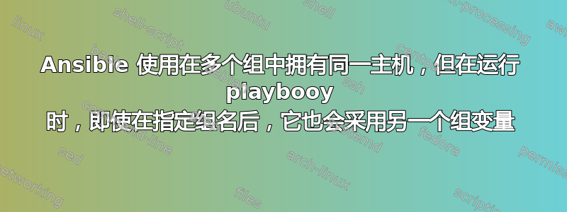 Ansible 使用在多个组中拥有同一主机，但在运行 playbooy 时，即使在指定组名后，它也会采用另一个组变量