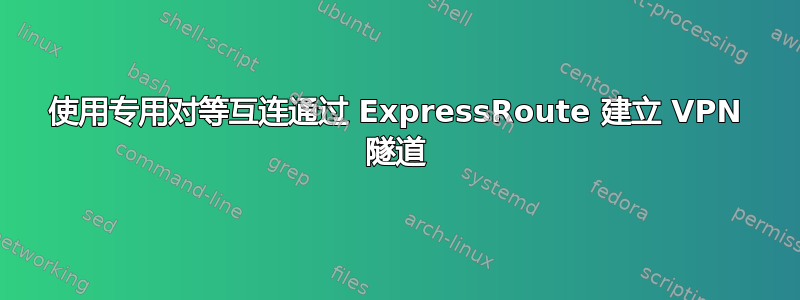 使用专用对等互连通过 ExpressRoute 建立 VPN 隧道