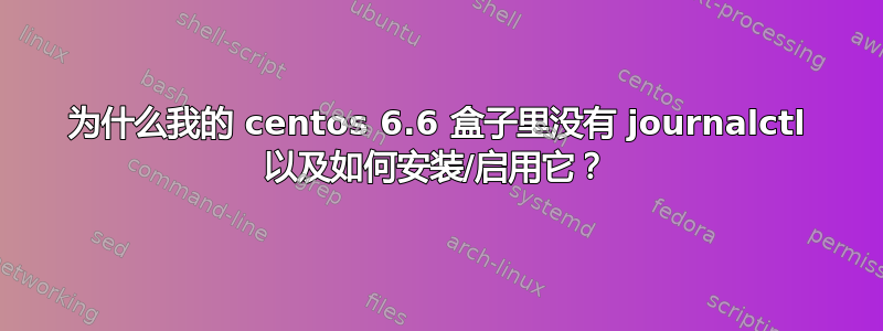 为什么我的 centos 6.6 盒子里没有 journalctl 以及如何安装/启用它？