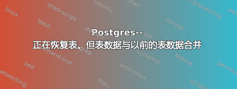 Postgres-- 正在恢复表。但表数据与以前的表数据合并