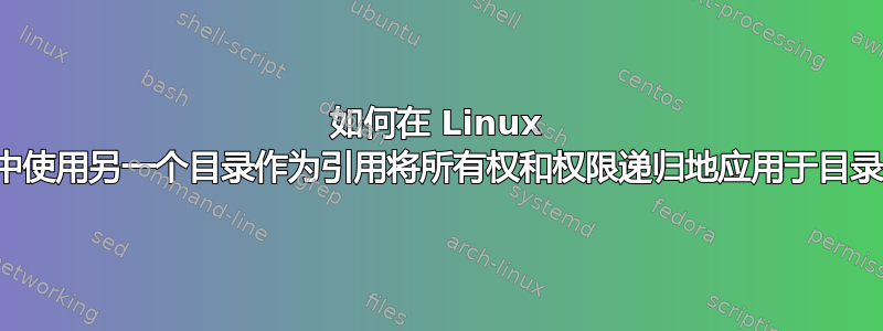 如何在 Linux 中使用另一个目录作为引用将所有权和权限递归地应用于目录