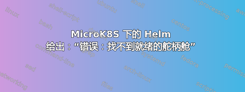 MicroK8S 下的 Helm 给出：“错误：找不到就绪的舵柄舱”