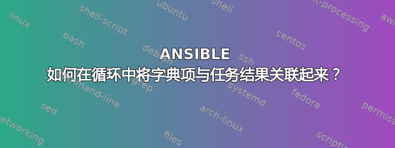 ANSIBLE 如何在循环中将字典项与任务结果关联起来？