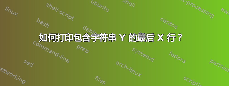 如何打印包含字符串 Y 的最后 X 行？ 