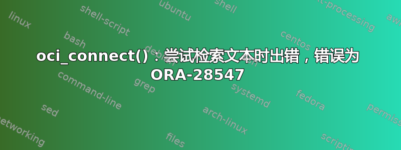 oci_connect()：尝试检索文本时出错，错误为 ORA-28547