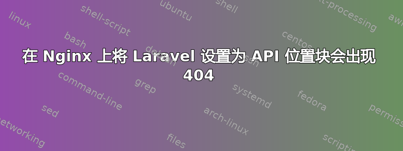 在 Nginx 上将 Laravel 设置为 API 位置块会出现 404