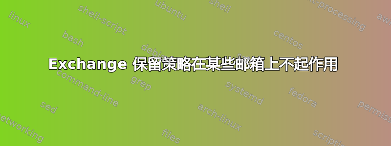 Exchange 保留策略在某些邮箱上不起作用