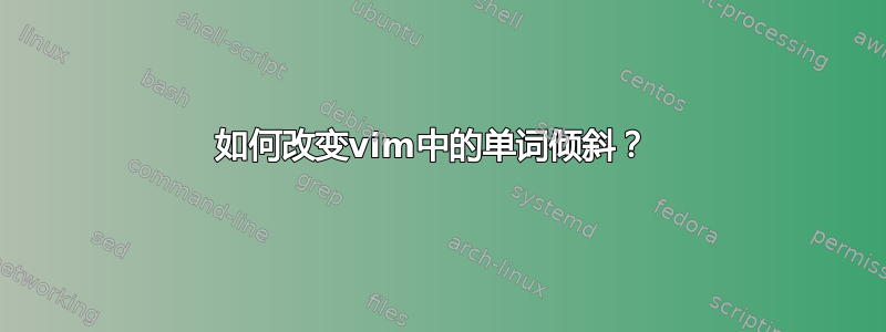 如何改变vim中的单词倾斜？ 