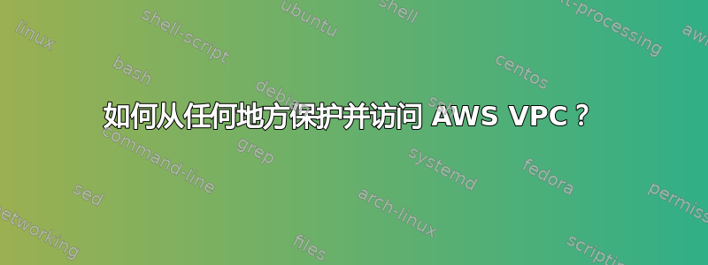 如何从任何地方保护并访问 AWS VPC？