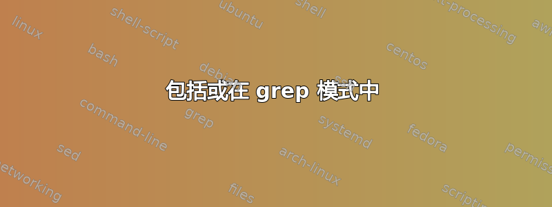 包括或在 grep 模式中