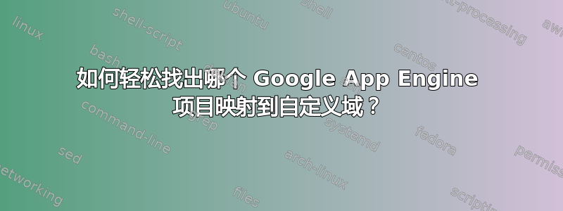 如何轻松找出哪个 Google App Engine 项目映射到自定义域？