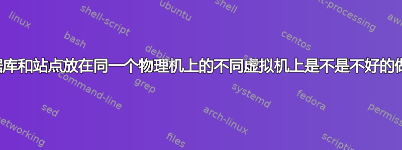 将数据库和站点放在同一个物理机上的不同虚拟机上是不是不好的做法？