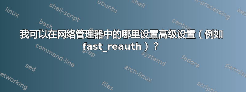 我可以在网络管理器中的哪里设置高级设置（例如 fast_reauth）？