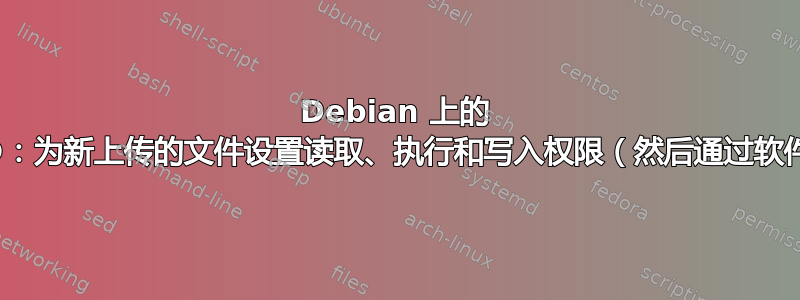 Debian 上的 ProFTPD：为新上传的文件设置读取、执行和写入权限（然后通过软件删除它）