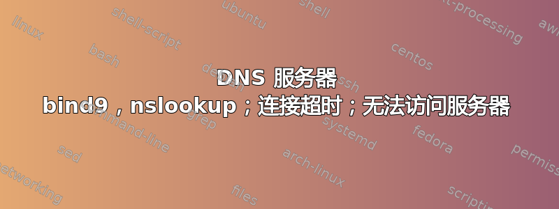 DNS 服务器 bind9，nslookup；连接超时；无法访问服务器