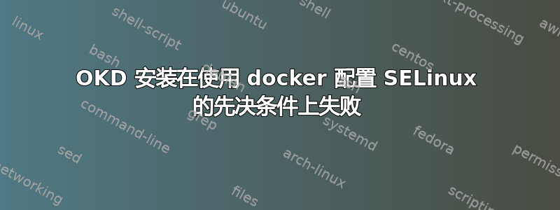 OKD 安装在使用 docker 配置 SELinux 的先决条件上失败