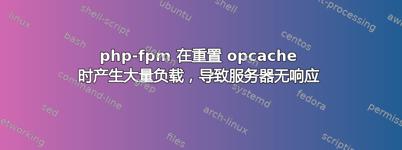 php-fpm 在重置 opcache 时产生大量负载，导致服务器无响应