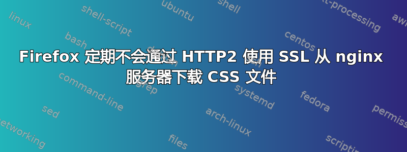 Firefox 定期不会通过 HTTP2 使用 SSL 从 nginx 服务器下载 CSS 文件