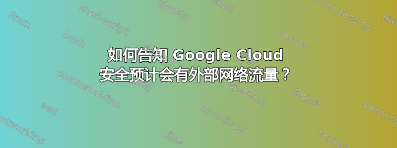 如何告知 Google Cloud 安全预计会有外部网络流量？