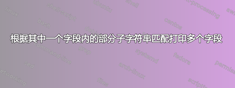 根据其中一个字段内的部分子字符串匹配打印多个字段