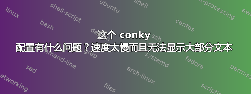 这个 conky 配置有什么问题？速度太慢而且无法显示大部分文本