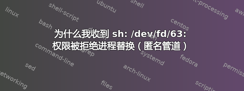 为什么我收到 sh: /dev/fd/63: 权限被拒绝进程替换（匿名管道）