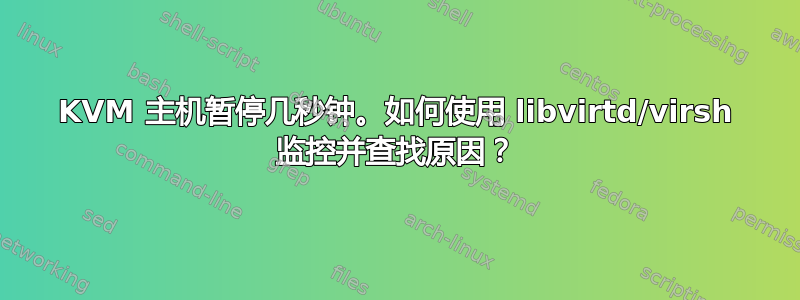 KVM 主机暂停几秒钟。如何使用 libvirtd/virsh 监控并查找原因？