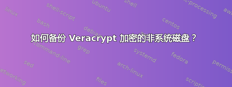 如何备份 Veracrypt 加密的非系统磁盘？