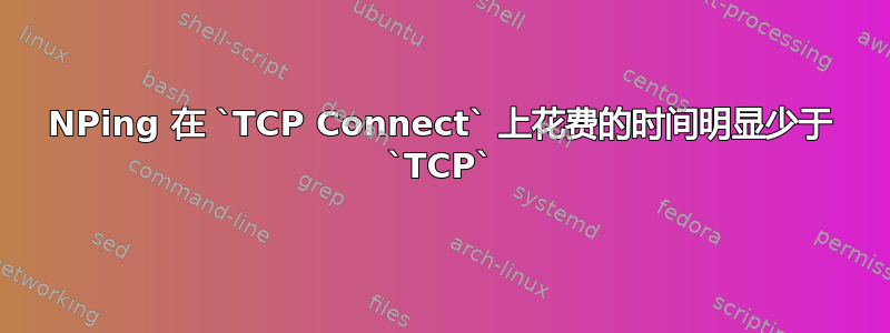 NPing 在 `TCP Connect` 上花费的时间明显少于 `TCP`